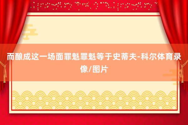 而酿成这一场面罪魁罪魁等于史蒂夫-科尔体育录像/图片