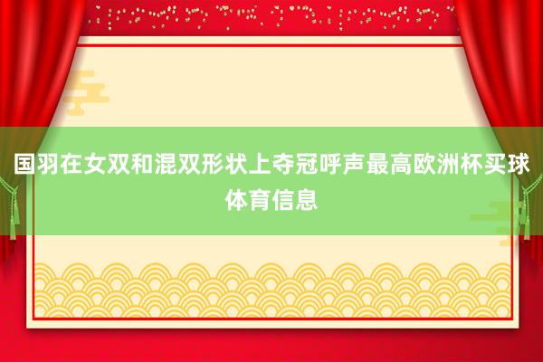 国羽在女双和混双形状上夺冠呼声最高欧洲杯买球体育信息