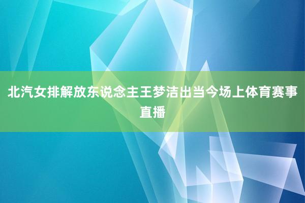 北汽女排解放东说念主王梦洁出当今场上体育赛事直播