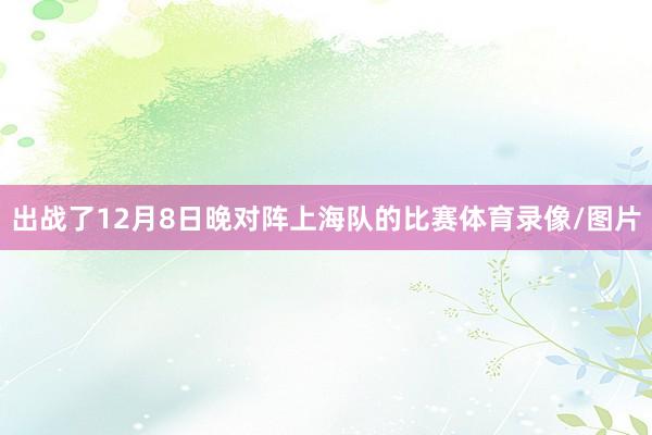 出战了12月8日晚对阵上海队的比赛体育录像/图片