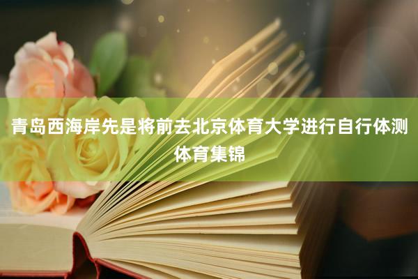 青岛西海岸先是将前去北京体育大学进行自行体测体育集锦