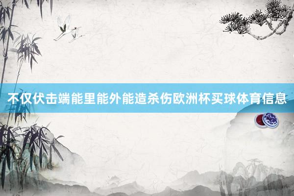 不仅伏击端能里能外能造杀伤欧洲杯买球体育信息