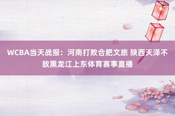WCBA当天战报：河南打败合肥文旅 陕西天泽不敌黑龙江上东体育赛事直播
