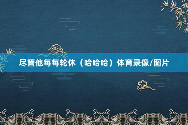 尽管他每每轮休（哈哈哈）体育录像/图片