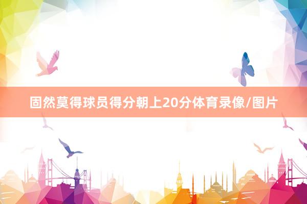固然莫得球员得分朝上20分体育录像/图片
