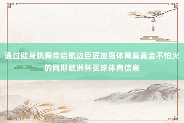 通过健身跳舞带启航边巨匠加强体育磨真金不怕火的同期欧洲杯买球体育信息