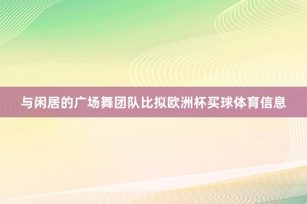 与闲居的广场舞团队比拟欧洲杯买球体育信息