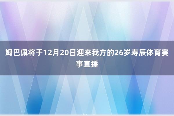 姆巴佩将于12月20日迎来我方的26岁寿辰体育赛事直播