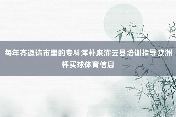 每年齐邀请市里的专科浑朴来灌云县培训指导欧洲杯买球体育信息