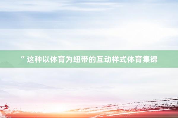 ”这种以体育为纽带的互动样式体育集锦