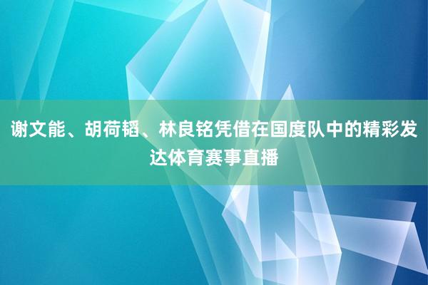 谢文能、胡荷韬、林良铭凭借在国度队中的精彩发达体育赛事直播