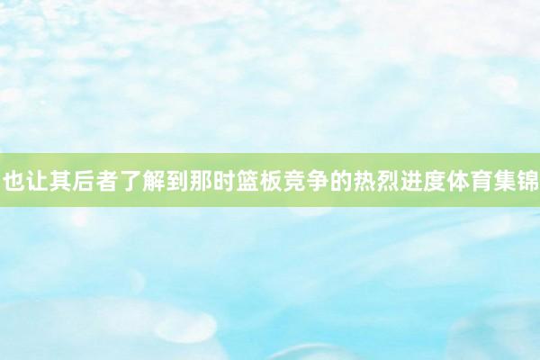 也让其后者了解到那时篮板竞争的热烈进度体育集锦