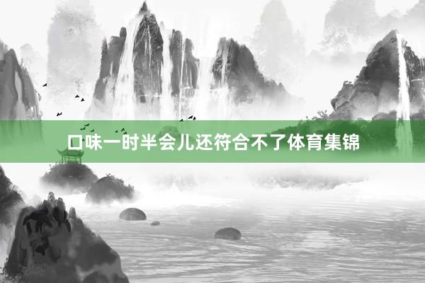 口味一时半会儿还符合不了体育集锦