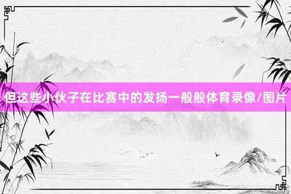 但这些小伙子在比赛中的发扬一般般体育录像/图片