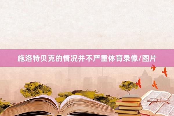 施洛特贝克的情况并不严重体育录像/图片