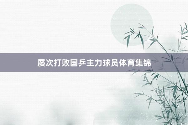 屡次打败国乒主力球员体育集锦