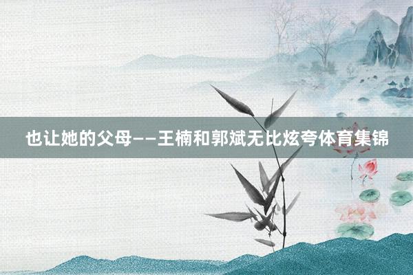 也让她的父母——王楠和郭斌无比炫夸体育集锦