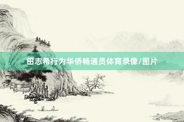 田志希行为华侨畅通员体育录像/图片