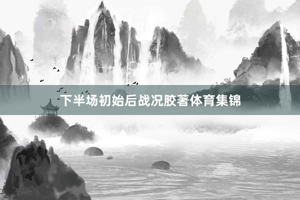 下半场初始后战况胶著体育集锦