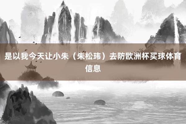 是以我今天让小朱（朱松玮）去防欧洲杯买球体育信息