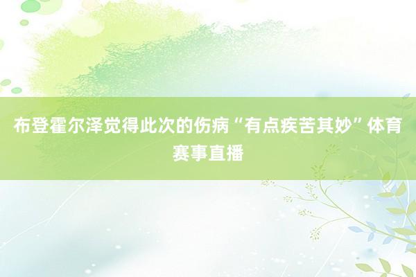 布登霍尔泽觉得此次的伤病“有点疾苦其妙”体育赛事直播