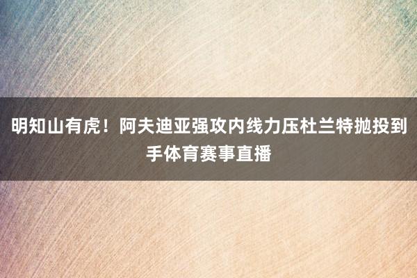 明知山有虎！阿夫迪亚强攻内线力压杜兰特抛投到手体育赛事直播