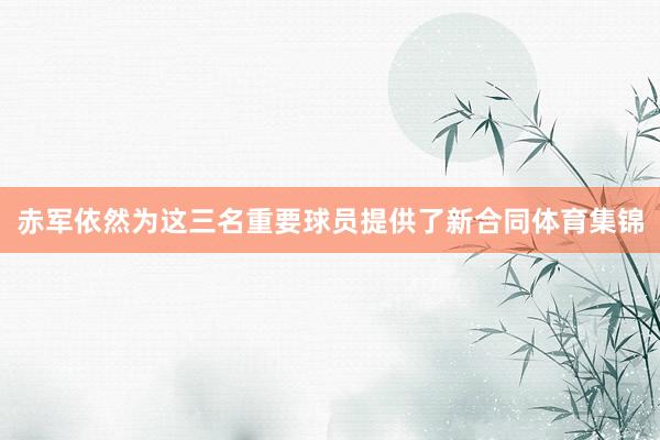 赤军依然为这三名重要球员提供了新合同体育集锦