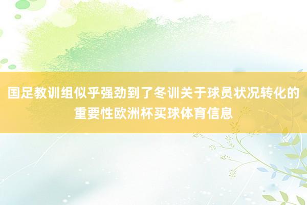 国足教训组似乎强劲到了冬训关于球员状况转化的重要性欧洲杯买球体育信息