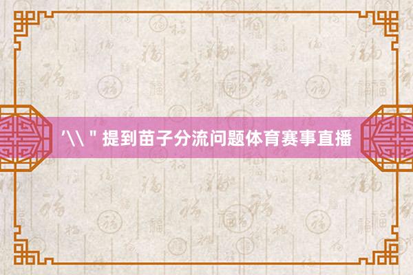 ’\＂提到苗子分流问题体育赛事直播