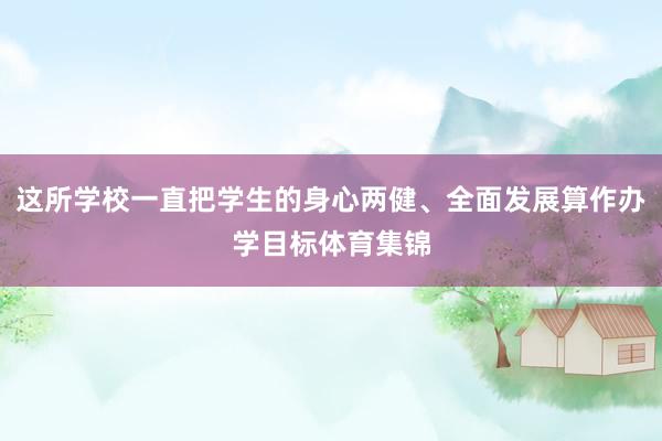 这所学校一直把学生的身心两健、全面发展算作办学目标体育集锦