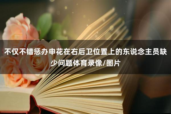 不仅不错惩办申花在右后卫位置上的东说念主员缺少问题体育录像/图片