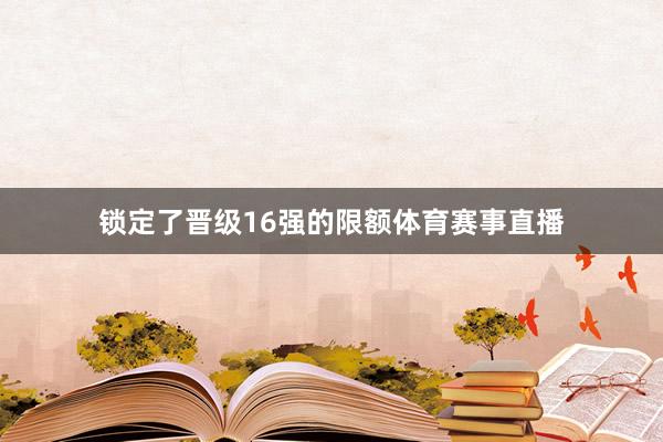 锁定了晋级16强的限额体育赛事直播