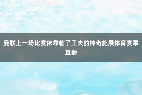 曼联上一场比赛依靠临了工夫的神奇施展体育赛事直播