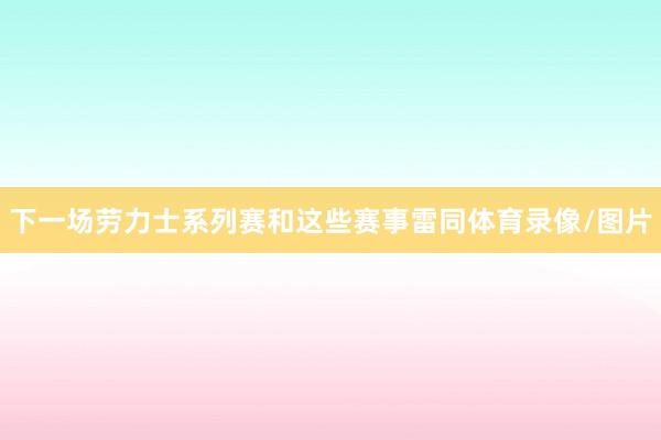 下一场劳力士系列赛和这些赛事雷同体育录像/图片