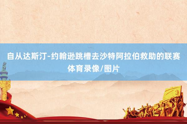 自从达斯汀-约翰逊跳槽去沙特阿拉伯救助的联赛体育录像/图片
