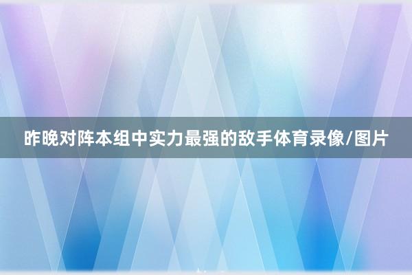 昨晚对阵本组中实力最强的敌手体育录像/图片