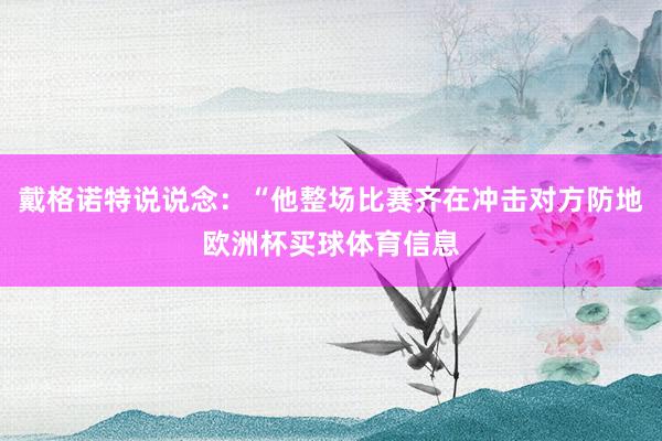 戴格诺特说说念：“他整场比赛齐在冲击对方防地欧洲杯买球体育信息