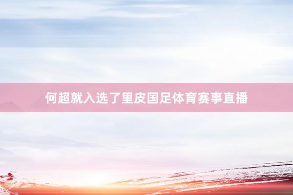 何超就入选了里皮国足体育赛事直播