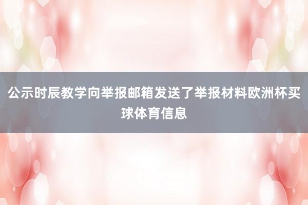 公示时辰教学向举报邮箱发送了举报材料欧洲杯买球体育信息