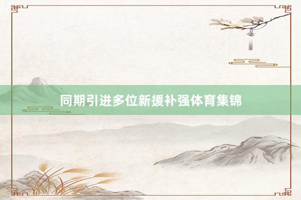 同期引进多位新援补强体育集锦