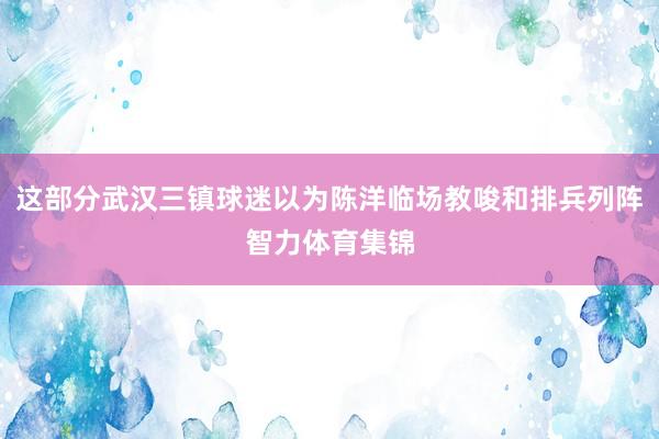 这部分武汉三镇球迷以为陈洋临场教唆和排兵列阵智力体育集锦