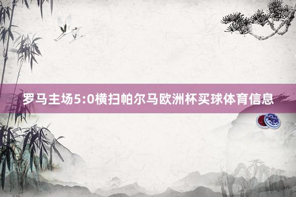 罗马主场5:0横扫帕尔马欧洲杯买球体育信息