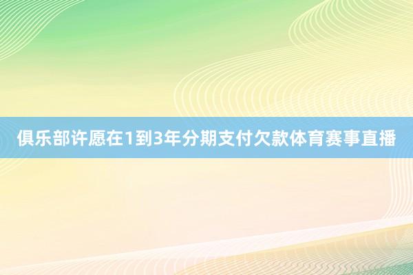 俱乐部许愿在1到3年分期支付欠款体育赛事直播