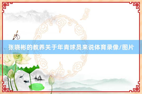 张晓彬的教养关于年青球员来说体育录像/图片