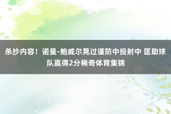 杀抄内容！诺曼-鲍威尔晃过谨防中投射中 匡助球队赢得2分稀奇体育集锦
