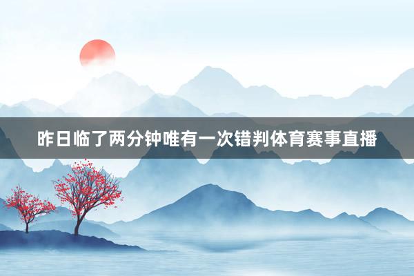 昨日临了两分钟唯有一次错判体育赛事直播