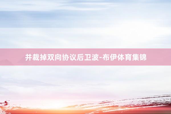 并裁掉双向协议后卫波-布伊体育集锦
