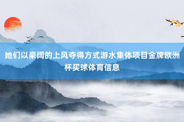 她们以豪阔的上风夺得方式游水集体项目金牌欧洲杯买球体育信息