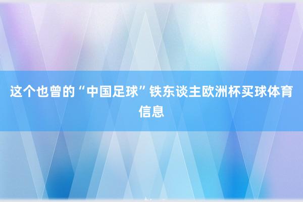 这个也曾的“中国足球”铁东谈主欧洲杯买球体育信息