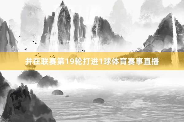 并在联赛第19轮打进1球体育赛事直播